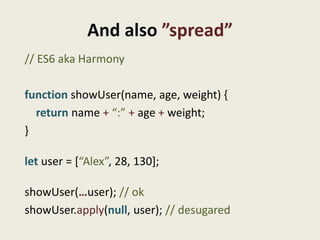 And also ”spread”
// ES6 aka Harmony

function showUser(name, age, weight) {
  return name + “:” + age + weight;
}

let us...