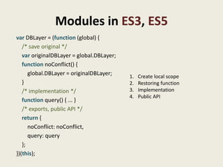 Modules in ES3, ES5
var DBLayer = (function (global) {
   /* save original */
   var originalDBLayer = global.DBLayer;
   ...