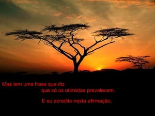 Mas tem uma frase que diz
que só os otimistas prevalecem.
E eu acredito nesta afirmação.
 