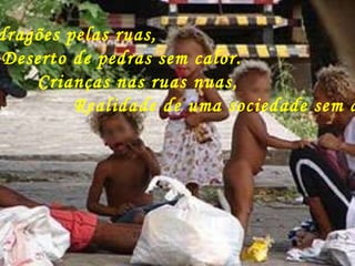 Há dragões pelas ruas, Deserto de pedras sem calor. Crianças nas ruas nuas, Realidade de uma sociedade sem amor. 