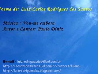 Poema de: Luiz Carlos Rodrigues dos Santos Música : Vou-me embora Autor e Cantor: Paulo Diniz E-mail  -  [email_address] http://recantodasletras.uol.com.br/autores/lulano http://luizrodriguesdos.blogspot.com/   