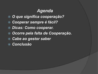 Agenda
 O que significa cooperação?
 Cooperar sempre é fácil?
 Dicas: Como cooperar.
 Ocorre pela falta de Cooperação.
 Cabe ao gestor saber
 Conclusão
 