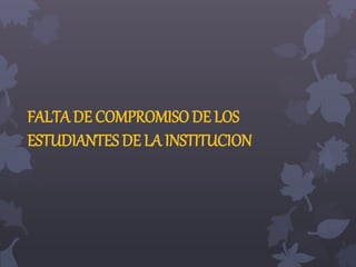 FALTA DE COMPROMISO DE LOS 
ESTUDIANTES DE LA INSTITUCION 
 