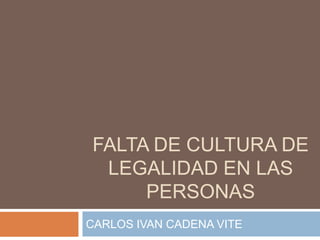 FALTA DE CULTURA DE
 LEGALIDAD EN LAS
     PERSONAS
CARLOS IVAN CADENA VITE
 