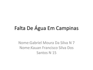 Falta De Água Em Campinas 
Nome:Gabriel Moura Da Silva N 7 
Nome:Kauan Francisco Silva Dos 
Santos N 15 
 