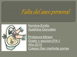 •Nombre:Emilio
•Apellidos:Gonzales
•Profesora:Miriam
•Grado y seccion:5ºA-1
•Año:2015
•Colegio:San martinde porres
 