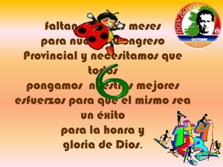 faltan sólo seis meses
para nuestro Congreso
Provincial y necesitamos que
todos
pongamos nuestros mejores
esfuerzos para que el mismo sea
un éxito
para la honra y
gloria de Dios.

OCTUBRE

 