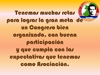 Tenemos muchos retos
para lograr la gran meta de
un Congreso bien
organizado, con buena
participación
y que cumpla con las
expectativas que tenemos
como Asociación.

OCTUBRE

 