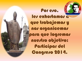 Por eso,
les exhortamos a
que trabajemos y
nos organicemos
para que logremos
nuestro objetivo:
Participar del
Congreso 2014.

 