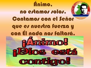 Ánimo,
no estamos solos.
Contamos con el Señor
que es nuestra fuerza y
con Él nada nos faltará.

 