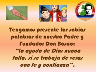 Tengamos presente las sabias
palabras de nuestro Padre y
Fundador Don Bosco:

“La ayuda de Dios nunca
falla, si se trabaja de veras
con fe y confianza”.

 