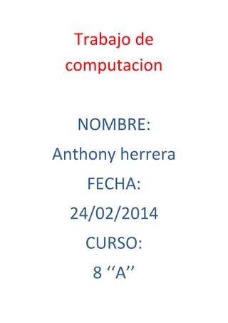 Trabajo de
computacion
NOMBRE:
Anthony herrera
FECHA:
24/02/2014
CURSO:
8 ‘‘A’’

 