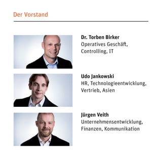 Der Vorstand 
Dr. Torben Birker 
Operatives Geschäft, 
Controlling, IT 
Udo Jankowski 
HR, Technologieentwicklung, Vertrieb, Asien 
Jürgen Veith 
Unternehmensentwicklung, 
Finanzen, Kommunikation  