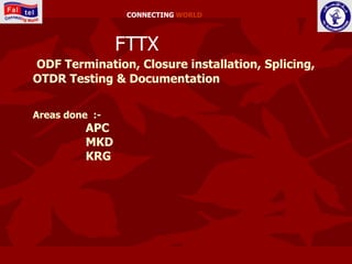 CONNECTING WORLD



                FTTX
ODF Termination, Closure installation, Splicing,
OTDR Testing & Documentation


Areas done :-
          APC
          MKD
          KRG
 