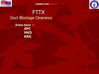 CONNECTING WORLD



             FTTX
Duct Blockage Clearance
  Areas done :-
       APC
       MKD
       KRG
 