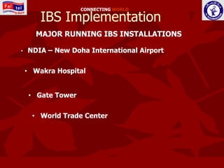 CONNECTING WORLD

        IBS Implementation
      MAJOR RUNNING IBS INSTALLATIONS

•   NDIA – New Doha International Airport


    • Wakra Hospital


    • Gate Tower


     • World Trade Center
 