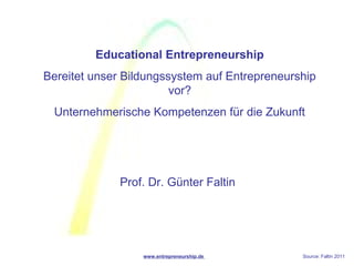 Educational Entrepreneurship
Bereitet unser Bildungssystem auf Entrepreneurship
                        vor?
 Unternehmerische Kompetenzen für die Zukunft




              Prof. Dr. Günter Faltin




                  www.entrepreneurship.de      Source: Faltin 2011
 
