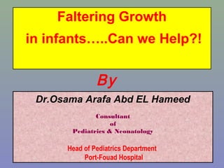 By
Dr.Osama Arafa Abd EL Hameed
Consultant
of
Pediatrics & Neonatology
Head of Pediatrics Department
Port-Fouad Hospital
Faltering Growth
in infants…..Can we Help?!
 