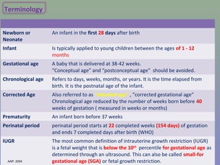 Terminology
Newborn or
Neonate
An infant in the first 28 days after birth
Infant Is typically applied to young children be...