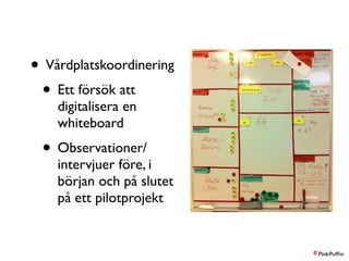 • Vårdplatskoordinering 
• Ett försök att 
digitalisera en 
whiteboard 
• Observationer/ 
intervjuer före, i 
början och p...