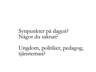 Synpunkter på dagen?Något du saknat? Ungdom, politiker, pedagog,tjänsteman?