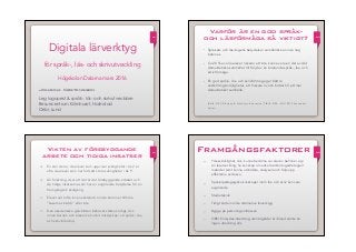 du
Digitala lärverktyg  
för språk-, läs- och skrivutveckling
Högskolan Dalarna mars 2016
Johanna Kristensson
 
Leg logoped & språk-, läs- och skrivutvecklare
Resurscentrum Kärnhuset, Halmstad
Oribi, Lund
DU
Varför är en god språk-
och läsförmåga så viktigt?
• Språkets och läsningens betydelse i samhället kan inte nog
betonas.
• Ca 20 % av alla elever riskerar att inte kunna vara en del av det
demokratiska samhället till följd av en bristande språk-, läs- och
skrivförmåga.
• En god språk-, läs- och skrivförmåga ger bättre
anställningsmöjligheter, ett friskare liv och bidrar till ett mer
demokratiskt samhälle.  
 
 
(Källa: OECD Equity & Quality in Education, PIRLS, PISA, SOU 2012 Läsandets
kultur)
du
Vikten av förebyggande
arbete och tidiga insatser
• En stor del av de elever som uppvisar svårigheter i åk 2 är
ofta de elever som har fortsatt stora svårigheter i åk 9
• All forskning visar att det är det förebyggande arbetet och
de tidiga insatserna som har en avgörande betydelse för en
framgångsrik skolgång
• Elever vet (ofta innan skolstart) om de kommer tillhöra
”Läsarnas klubb” eller inte
• Den akademiska självbilden behöver stärkas tidigt, dvs.
innan barnen och eleverna hunnit misslyckas i sin språk-, läs-
och skrivinlärning
DUFramgångsfaktorer
• Yrkesskicklighet, dvs. kunna bedöma var eleven befinner sig i
sin läsutveckling, ha kunskap om olika läsinlärningsstrategier/
metoder samt kunna utvärdera, analysera och följa upp
effekterna av dessa
• Specialpedagogiska kunskaper inom läs- och skriv kan vara
avgörande
• Studieteknik
• Tidigt sätta in olika alternativa lärverktyg
• Bygga på personliga intressen
• OBS! En dyslexiutredning utan åtgärder är ibland sämre än
ingen utredning alls
 