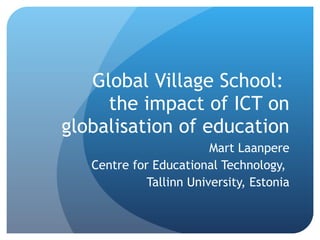Global Village School:  the impact of ICT on globalisation of education Mart Laanpere Centre for Educational Technology,  Tallinn University, Estonia 