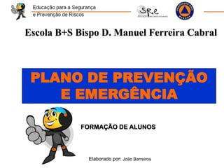 PLANO DE PREVENÇÃO
E EMERGÊNCIA
Elaborado por: João Barreiros
Escola B+S Bispo D. Manuel Ferreira Cabral
FORMAÇÃO DE ALUNOS
 