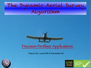 The Dynamic Aerial Survey
       Algorithm




    Precision Fertiliser Applications
        Falzon GA, Lamb DW & Schneider DA
 