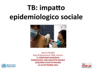 TB:	
  impa)o	
  
epidemiologico	
  sociale	
  



                         Dennis	
  FALZON	
  
          Stop	
  TB	
  Department,	
  OMS,	
  Svizzera	
  
              3°	
  CONVEGNO	
  NAZIONALE	
  
        TUBERCOLOSI:	
  UNA	
  MALATTIA	
  SOCIALE	
  
            ACQUARIO	
  CIVICO	
  DI	
  MILANO	
  
                   21-­‐22	
  SETTEMBRE	
  2012	
  
 