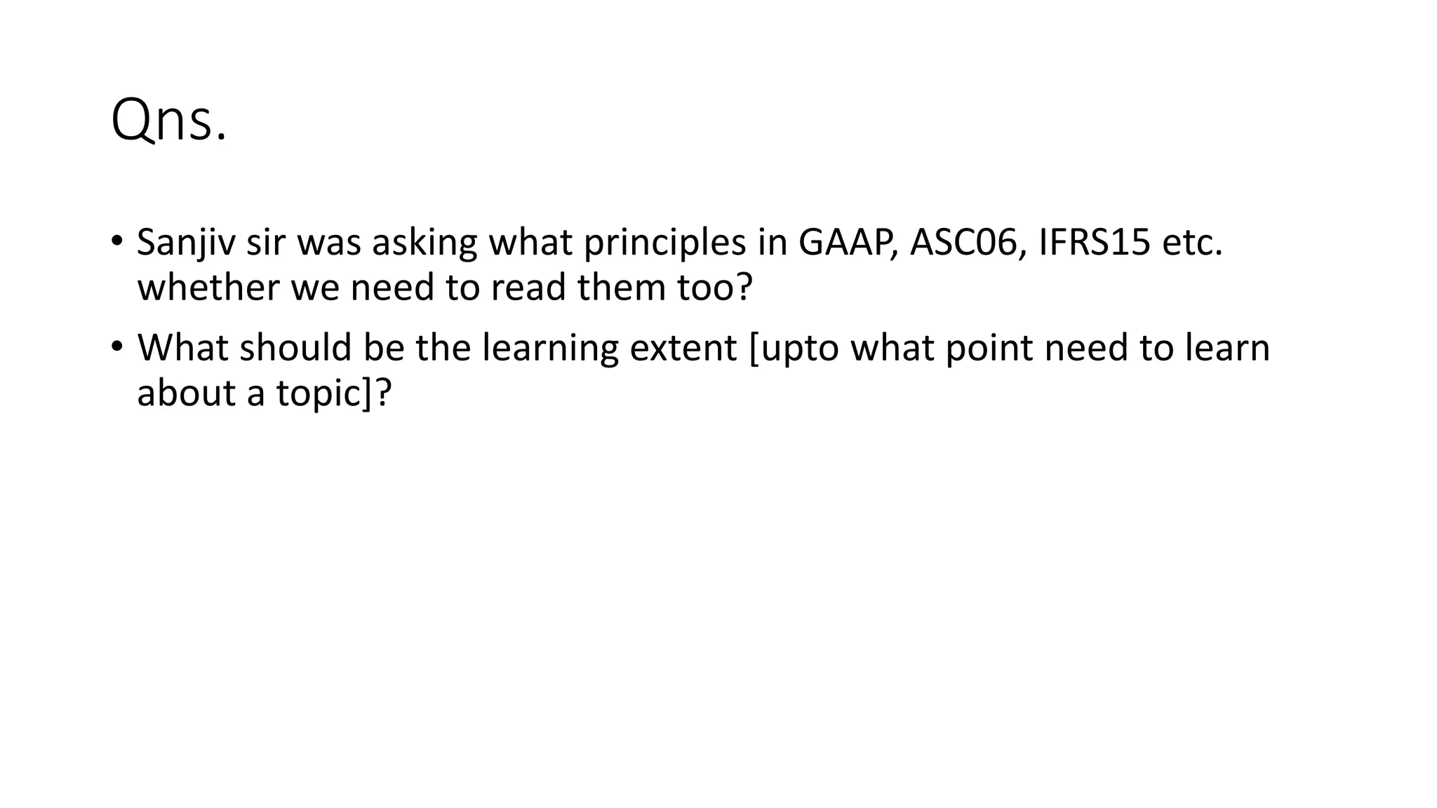 Qns.
• Sanjiv sir was asking what principles in GAAP, ASC06, IFRS15 etc.
whether we need to read them too?
• What should be the learning extent [upto what point need to learn
about a topic]?
 