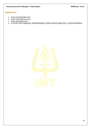 Financial Accounts for Managers : Project Report               PGDM Exec - Term I


References

     www.investopedia.com
     www.emamigroup.com
     www.wikipedia.com
     A STUDY ON FINANCIAL PERFORMANCE USING RATIO ANALYSIS, A.GAYATHRIDEVI




                                                                              16
 