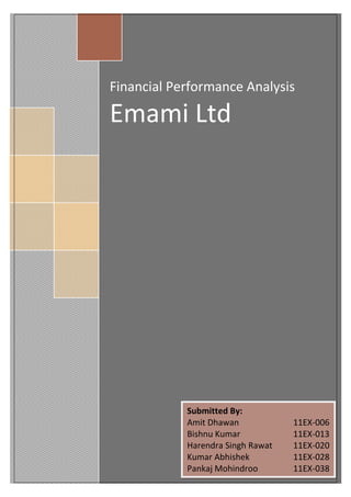 Financial Performance Analysis

Emami Ltd




            Submitted By:
            Amit Dhawan            11EX-006
            Bishnu Kumar           11EX-013
            Harendra Singh Rawat   11EX-020
            Kumar Abhishek         11EX-028
            Pankaj Mohindroo       11EX-038
 