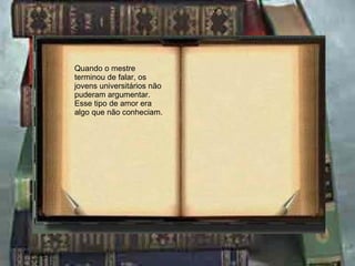 Quando o mestre terminou de falar, os jovens universitários não puderam argumentar. Esse tipo de amor era algo que não conheciam. 