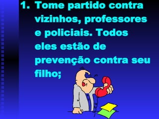 Tome partido contra vizinhos, professores e policiais. Todos eles estão de prevenção contra seu filho; 