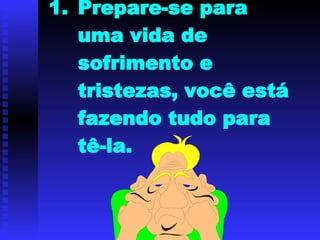 Prepare-se para uma vida de sofrimento e tristezas, você está fazendo tudo para tê-la. 