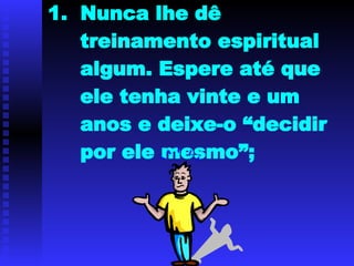 Nunca lhe dê treinamento espiritual algum. Espere até que ele tenha vinte e um anos e deixe-o “decidir por ele mesmo”;   