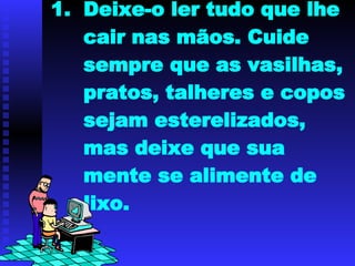 Deixe-o ler tudo que lhe cair nas mãos. Cuide sempre que as vasilhas, pratos, talheres e copos sejam esterelizados, mas deixe que sua mente se alimente de lixo. 