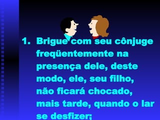 Brigue com seu cônjuge freqüentemente na presença dele, deste modo, ele, seu filho, não ficará chocado, mais tarde, quando o lar se desfizer; 