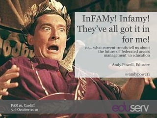 InFAMy! Infamy! They’ve all got it in for me! or... what current trends tell us about the future of ‘federated access management’ in education Andy Powell, Eduserv @andypowe11 FAM10, Cardiff 5, 6 October 2010 