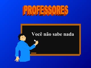 PROFESSORES Você não sabe nada 