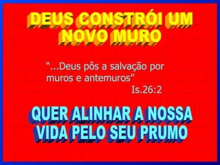 DEUS CONSTRÓI UM NOVO MURO “ ...Deus pôs a salvação por muros e antemuros” Is.26:2 QUER ALINHAR A NOSSA VIDA PELO SEU PRUMO 