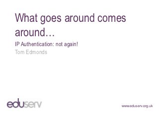 What goes around comes
around…
IP Authentication: not again!
Tom Edmonds




                                www.eduserv.org.uk
 
