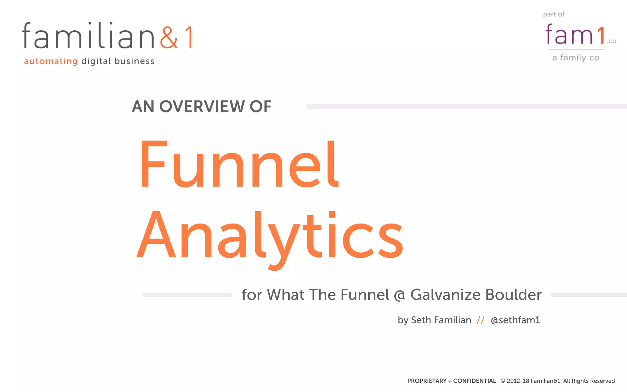 PROPRIETARY + CONFIDENTIAL © 2012-18 Familian&1, All Rights Reserved
Funnel
Analytics
AN OVERVIEW OF
by Seth Familian // @sethfam1
for What The Funnel @ Galvanize Boulder
 