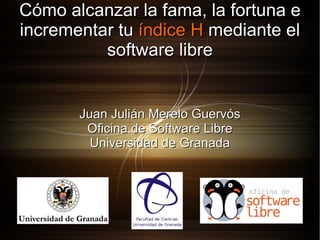 Cómo alcanzar la fama, la fortuna e incrementar tu  índice   H  mediante el software libre Juan Julián Merelo Guervós Oficina de Software Libre Universidad de Granada 