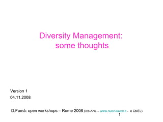Diversity Management:
                    some thoughts




Version 1
04.11.2008


D.Famà: open workshops – Rome 2008 (c/o ANL – www.nuovi-lavori.it -   e CNEL)
                                                          1
 