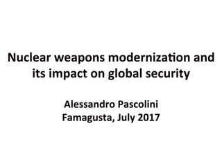 Nuclear	
  weapons	
  moderniza2on	
  and	
  
its	
  impact	
  on	
  global	
  security	
  
	
  	
  
Alessandro	
  Pascolini	
  
Famagusta,	
  July	
  2017	
  	
  
 