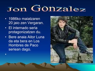 1986ko maiatzaren 20 jaio zen Vergaran. El internado seria protagonizatzen du. Bere anaia Aitor Luna da eta bera en Los Hombres de Paco seriean dago. Jon Gonzalez 