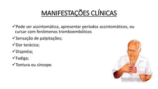 MANIFESTAÇÕES CLÍNICAS
Pode ser assintomática, apresentar períodos assintomáticos, ou
cursar com fenômenos tromboembólicos
Sensação de palpitações;
Dor torácica;
Dispnéia;
Fadiga;
Tontura ou síncope.
 