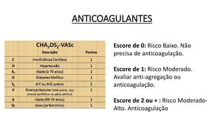 ANTICOAGULANTES
Escore de 0: Risco Baixo. Não
precisa de anticoagulação.
Escore de 1: Risco Moderado.
Avaliar anti-agregação ou
anticoagulação.
Escore de 2 ou + : Risco Moderado-
Alto. Anticoagulação
 